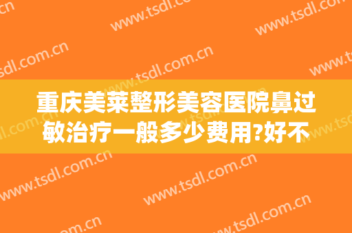 重庆美莱整形美容医院鼻过敏治疗一般多少费用?好不好?(重庆美莱做鼻子最好的医生)
