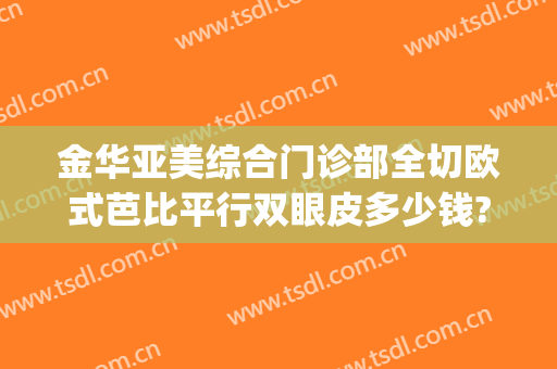 金华亚美综合门诊部全切欧式芭比平行双眼皮多少钱?可靠吗?(武汉做韩式双眼皮全连金国华)