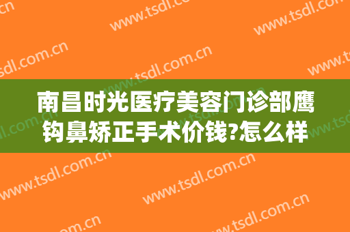 南昌时光医疗美容门诊部鹰钩鼻矫正手术价钱?怎么样?(鹰钩鼻矫正整形)