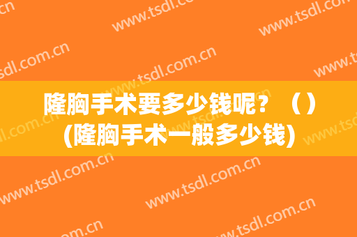 隆胸手术要多少钱呢？（）(隆胸手术一般多少钱)