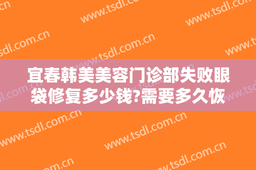 宜春韩美美容门诊部失败眼袋修复多少钱?需要多久恢复?