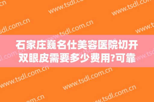 石家庄巍名仕美容医院切开双眼皮需要多少费用?可靠吗?(石家庄哪个医院双眼皮做的好)
