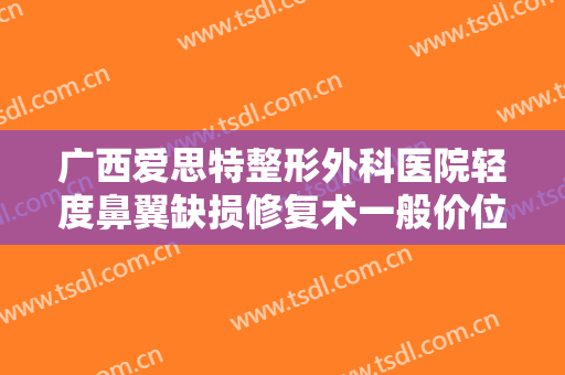 广西爱思特整形外科医院轻度鼻翼缺损修复术一般价位是多少?多长时间恢复?