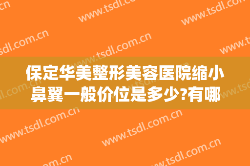 保定华美整形美容医院缩小鼻翼一般价位是多少?有哪些优势?(保定做鼻翼缩小医院是哪家)