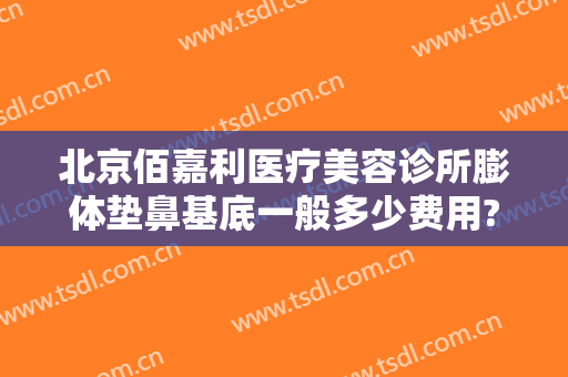 北京佰嘉利医疗美容诊所膨体垫鼻基底一般多少费用?可靠吗?
