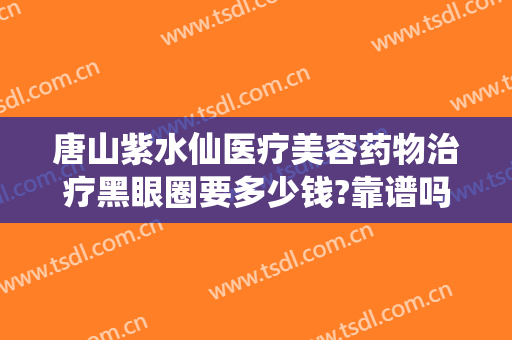 唐山紫水仙医疗美容药物治疗黑眼圈要多少钱?靠谱吗?