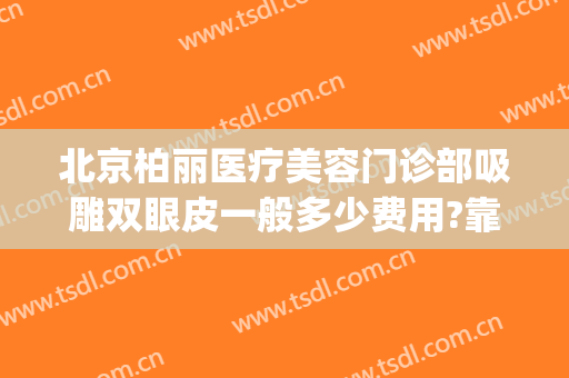 北京柏丽医疗美容门诊部吸雕双眼皮一般多少费用?靠谱吗?(柏琳医美整形医院好吗)