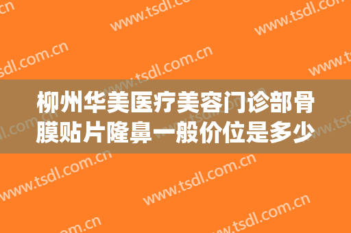 柳州华美医疗美容门诊部骨膜贴片隆鼻一般价位是多少费用?贵不贵?(柳州做鼻子挂号华美)