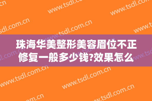珠海华美整形美容眉位不正修复一般多少钱?效果怎么样?(珠海华美整形美容医院怎么样)
