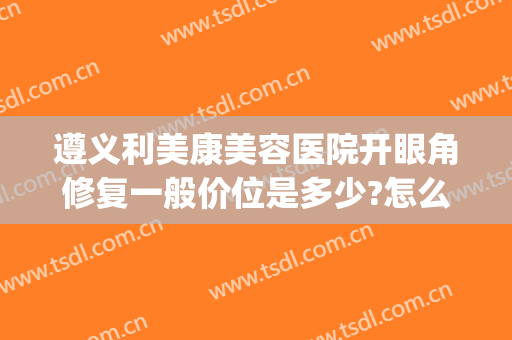 遵义利美康美容医院开眼角修复一般价位是多少?怎么样?(遵义市利美康整形医院在哪里)