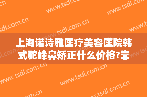 上海诺诗雅医疗美容医院韩式驼峰鼻矫正什么价格?靠谱吗?(上海诺诗雅美容医院怎么样)