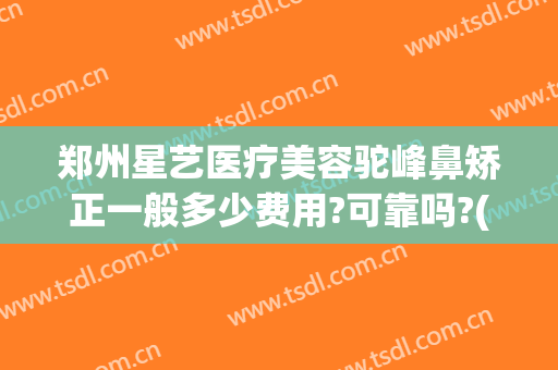 郑州星艺医疗美容驼峰鼻矫正一般多少费用?可靠吗?(郑州星艺整形是正规的吗)