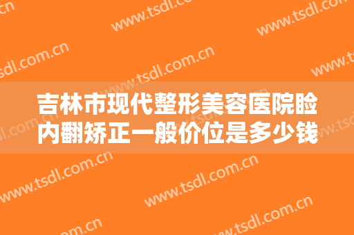 吉林市现代整形美容医院睑内翻矫正一般价位是多少钱?靠谱吗?
