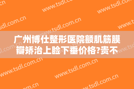广州博仕整形医院额肌筋膜瓣矫治上睑下垂价格?贵不贵?