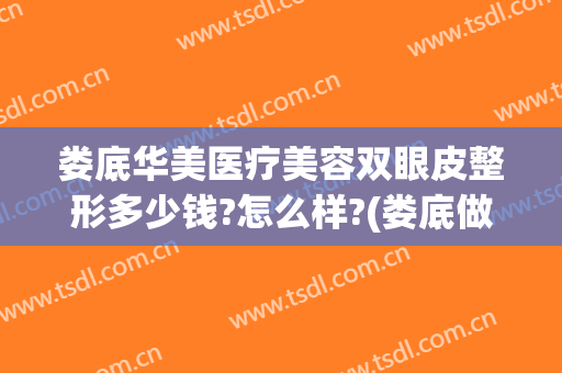 娄底华美医疗美容双眼皮整形多少钱?怎么样?(娄底做双眼皮术多少钱)