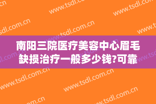 南阳三院医疗美容中心眉毛缺损治疗一般多少钱?可靠吗?(南阳三院美容科怎么样)