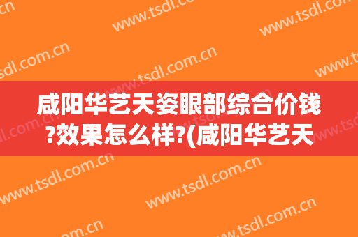咸阳华艺天姿眼部综合价钱?效果怎么样?(咸阳华艺天姿医疗美容评论)