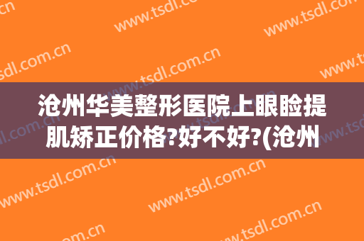 沧州华美整形医院上眼睑提肌矫正价格?好不好?(沧州双眼皮修复)