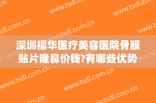 深圳福华医疗美容医院骨膜贴片隆鼻价钱?有哪些优势?(深圳富华医疗美容医院)