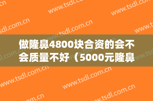 做隆鼻4800块合资的会不会质量不好（5000元隆鼻可以吗）(合资假体隆鼻5000贵吗)