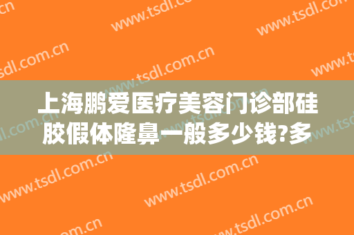 上海鹏爱医疗美容门诊部硅胶假体隆鼻一般多少钱?多长时间恢复?(上海鹏爱医院整形)