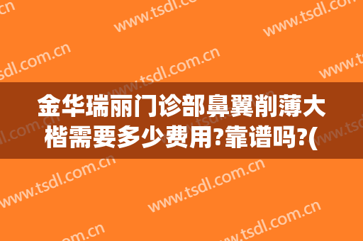 金华瑞丽门诊部鼻翼削薄大楷需要多少费用?靠谱吗?(金华瑞丽美容整形医院)