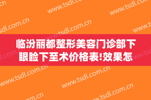 临汾丽都整形美容门诊部下眼睑下至术价格表!效果怎么样?(临汾割双眼皮价格)