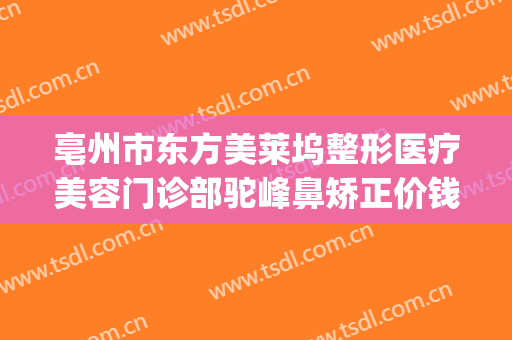 亳州市东方美莱坞整形医疗美容门诊部驼峰鼻矫正价钱?有哪些优势?(莱芜整形美容医院)
