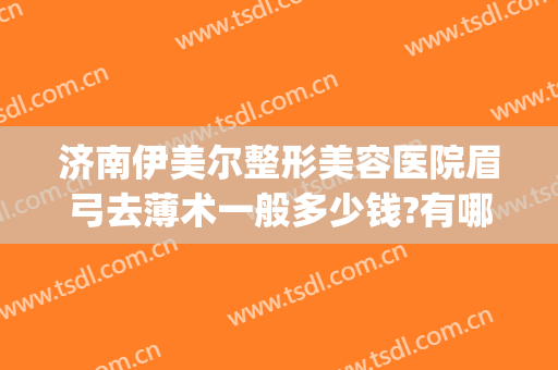 济南伊美尔整形美容医院眉弓去薄术一般多少钱?有哪些优势?(眉弓整形的价位)
