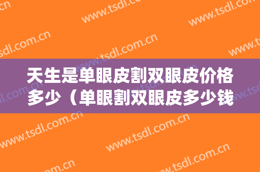 天生是单眼皮割双眼皮价格多少（单眼割双眼皮多少钱）(单眼割双眼皮要多少钱)