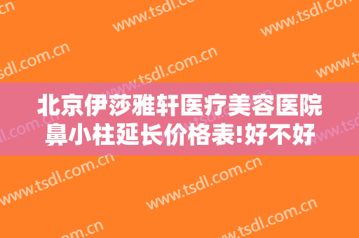北京伊莎雅轩医疗美容医院鼻小柱延长价格表!好不好?