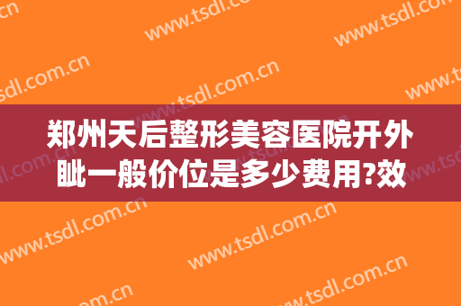 郑州天后整形美容医院开外眦一般价位是多少费用?效果怎么样?(郑州天后整形医院是正规医院吗)