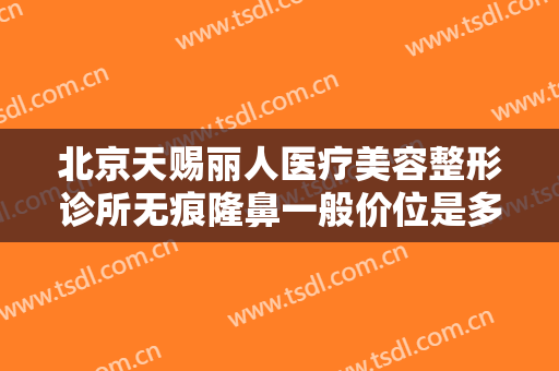 北京天赐丽人医疗美容整形诊所无痕隆鼻一般价位是多少钱?效果怎么样?