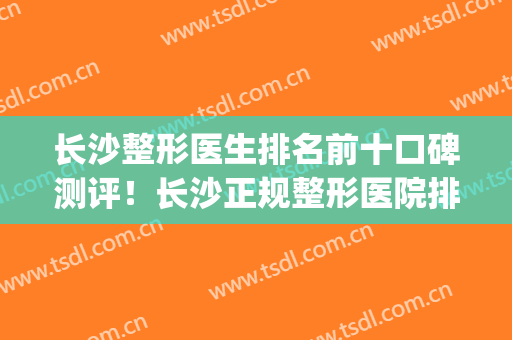 长沙整形医生排名前十口碑测评！长沙正规整形医院排行榜(长沙整形医生排名前十位)