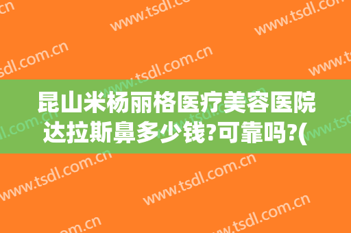 昆山米杨丽格医疗美容医院达拉斯鼻多少钱?可靠吗?(昆山达拉斯医疗美容医院怎么样)