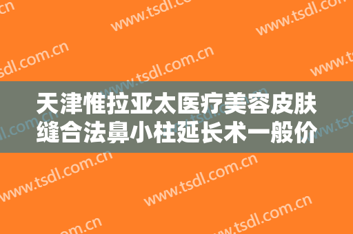 天津惟拉亚太医疗美容皮肤缝合法鼻小柱延长术一般价位是多少钱?效果怎么样?