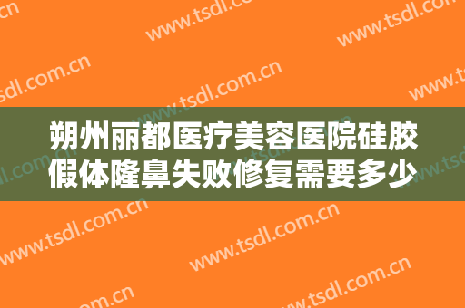 朔州丽都医疗美容医院硅胶假体隆鼻失败修复需要多少费用?有哪些优势?