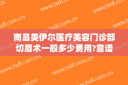 南昌美伊尔医疗美容门诊部切眉术一般多少费用?靠谱吗?(南昌美伊尔美容医院)