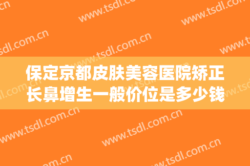 保定京都皮肤美容医院矫正长鼻增生一般价位是多少钱?可靠吗?(保定京都整形医院正规吗)