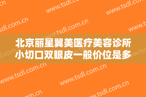 北京丽星翼美医疗美容诊所小切口双眼皮一般价位是多少费用?可靠吗?
