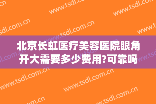 北京长虹医疗美容医院眼角开大需要多少费用?可靠吗?(长虹整形美容医院怎么样)