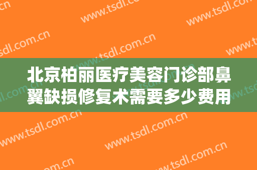北京柏丽医疗美容门诊部鼻翼缺损修复术需要多少费用?好不好?(北京柏丽医疗美容医院)