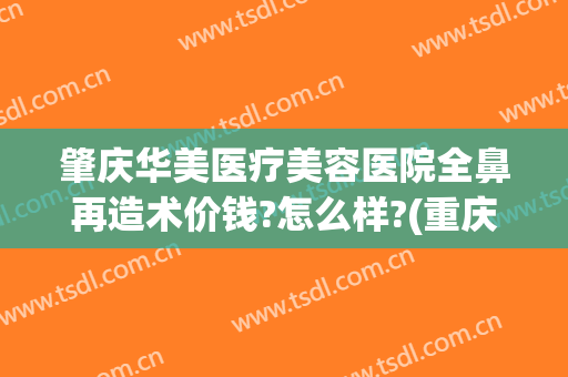 肇庆华美医疗美容医院全鼻再造术价钱?怎么样?(重庆华美做鼻子多少钱)