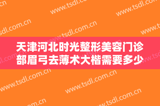 天津河北时光整形美容门诊部眉弓去薄术大楷需要多少钱?多长时间恢复?