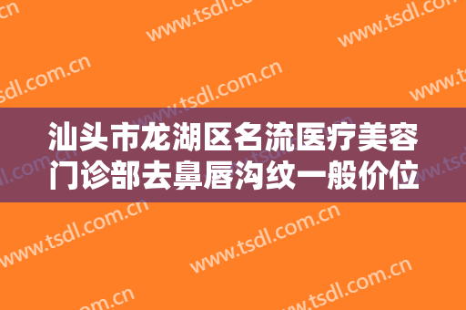 汕头市龙湖区名流医疗美容门诊部去鼻唇沟纹一般价位是多少钱?需要多久恢复?