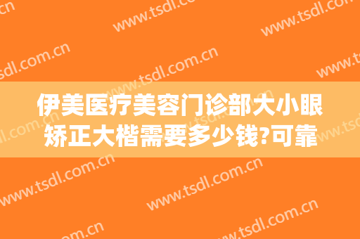 伊美医疗美容门诊部大小眼矫正大楷需要多少钱?可靠吗?(伊美儿医疗整形医院)