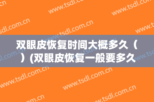 双眼皮恢复时间大概多久（）(双眼皮恢复一般要多久)
