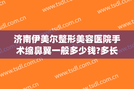 济南伊美尔整形美容医院手术缩鼻翼一般多少钱?多长时间恢复?(太原伊美尔整形医院)