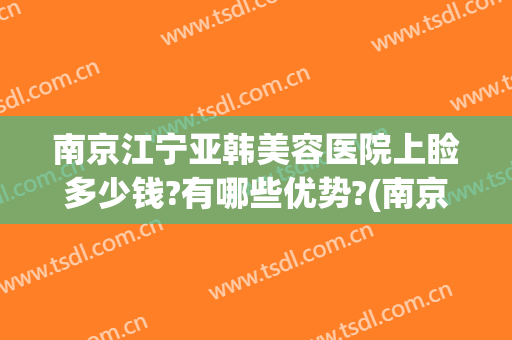 南京江宁亚韩美容医院上睑多少钱?有哪些优势?(南京江宁区亚韩整形医院)