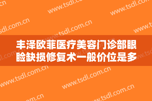 丰泽欧菲医疗美容门诊部眼睑缺损修复术一般价位是多少钱?怎么样?